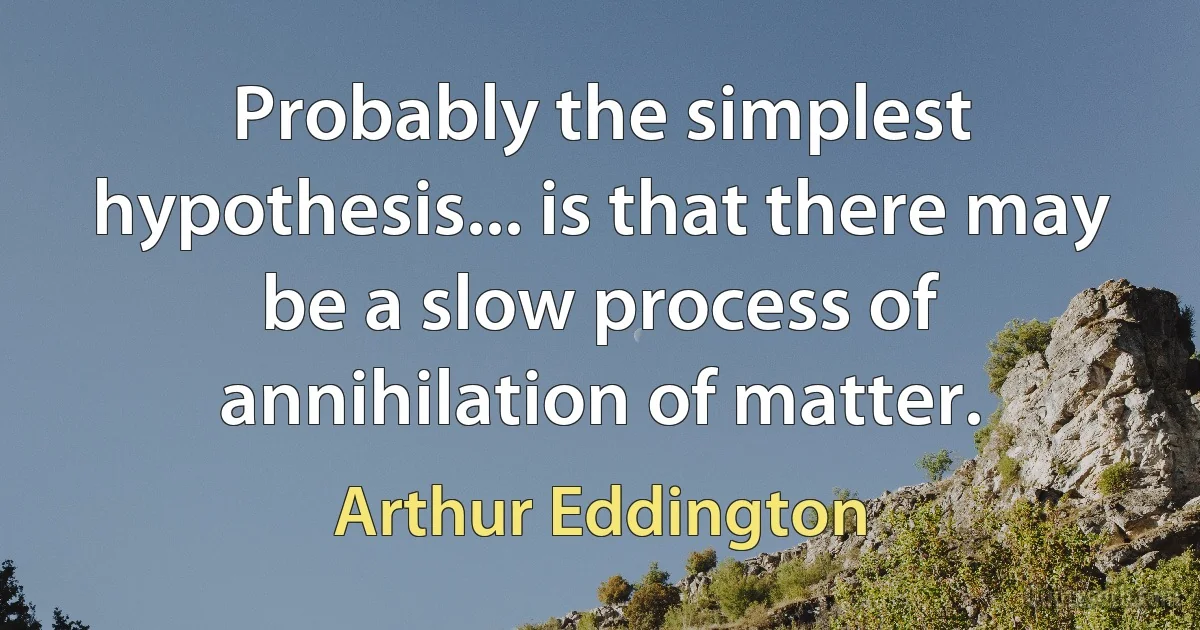 Probably the simplest hypothesis... is that there may be a slow process of annihilation of matter. (Arthur Eddington)