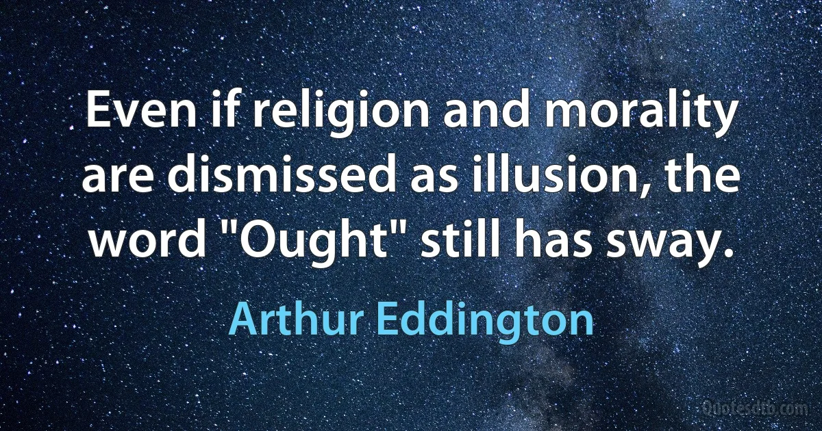 Even if religion and morality are dismissed as illusion, the word "Ought" still has sway. (Arthur Eddington)