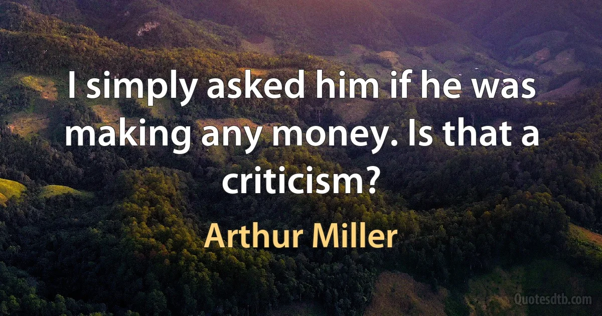 I simply asked him if he was making any money. Is that a criticism? (Arthur Miller)