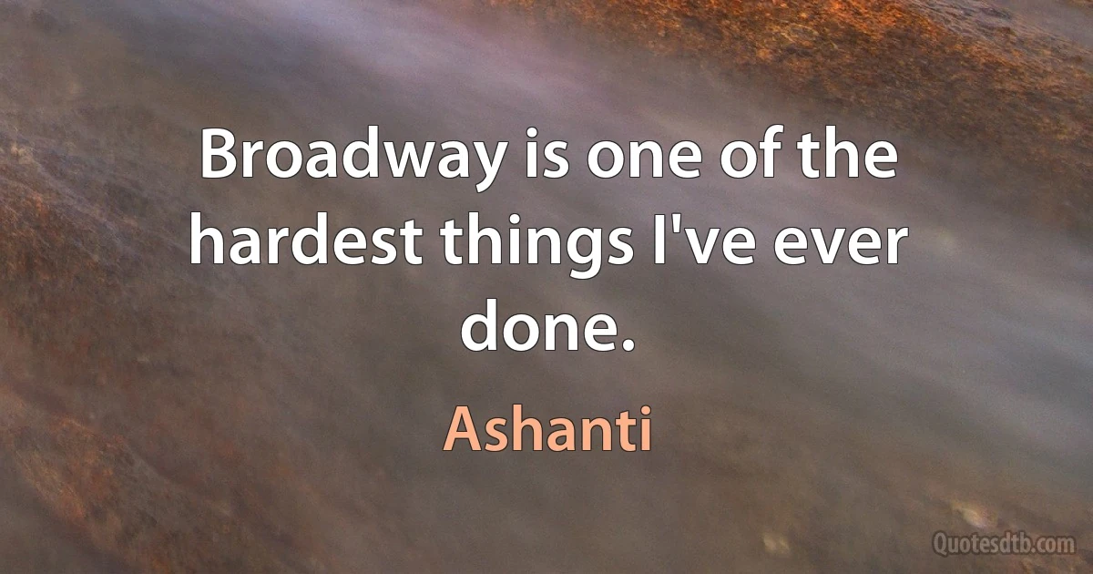 Broadway is one of the hardest things I've ever done. (Ashanti)