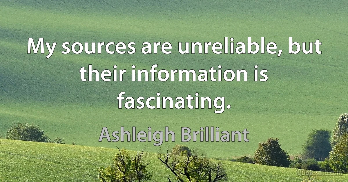 My sources are unreliable, but their information is fascinating. (Ashleigh Brilliant)