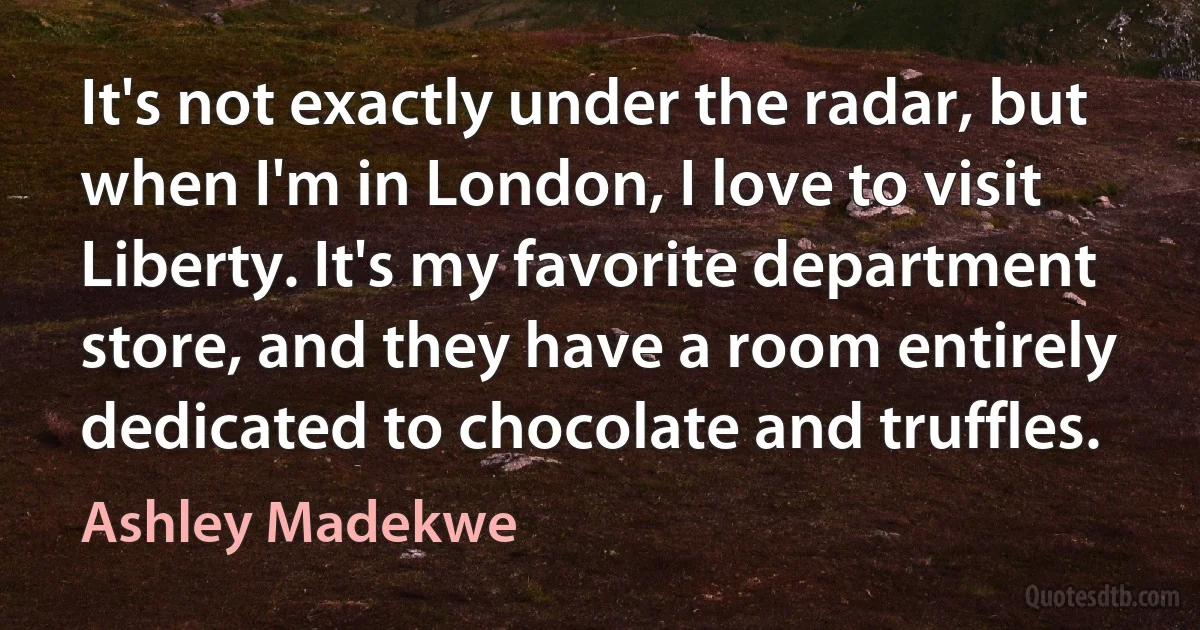 It's not exactly under the radar, but when I'm in London, I love to visit Liberty. It's my favorite department store, and they have a room entirely dedicated to chocolate and truffles. (Ashley Madekwe)