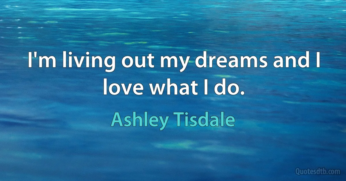 I'm living out my dreams and I love what I do. (Ashley Tisdale)