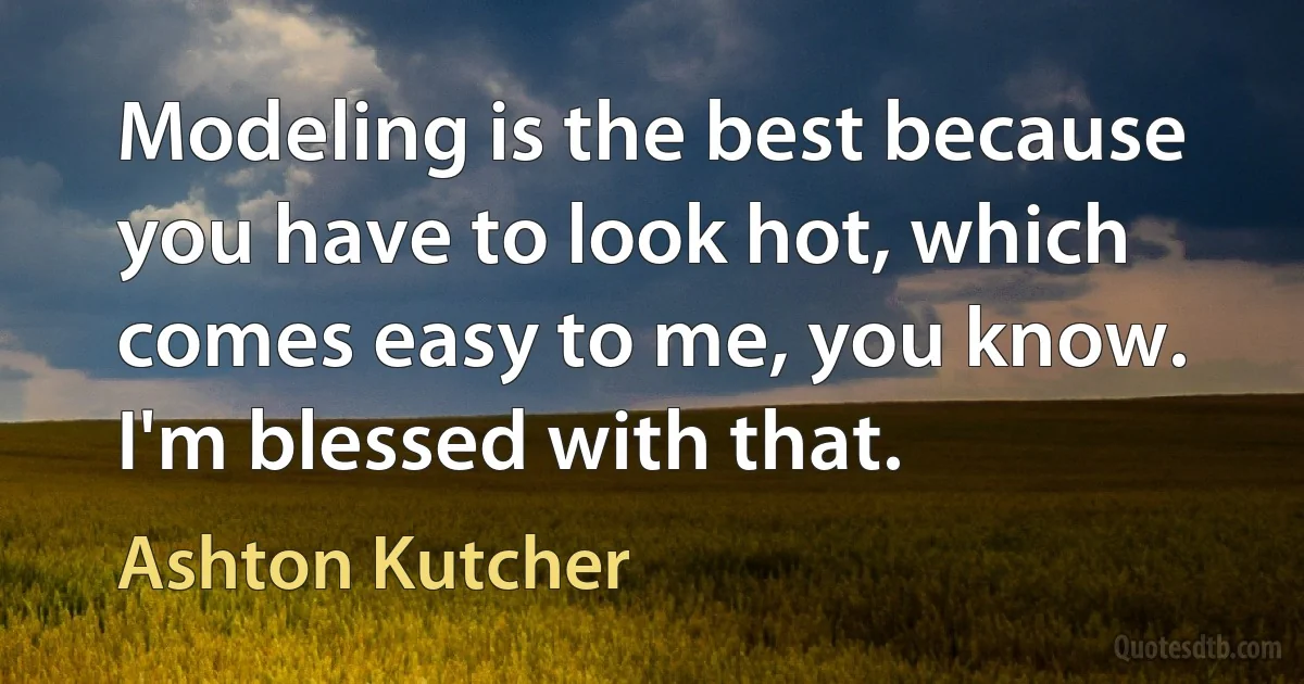 Modeling is the best because you have to look hot, which comes easy to me, you know. I'm blessed with that. (Ashton Kutcher)