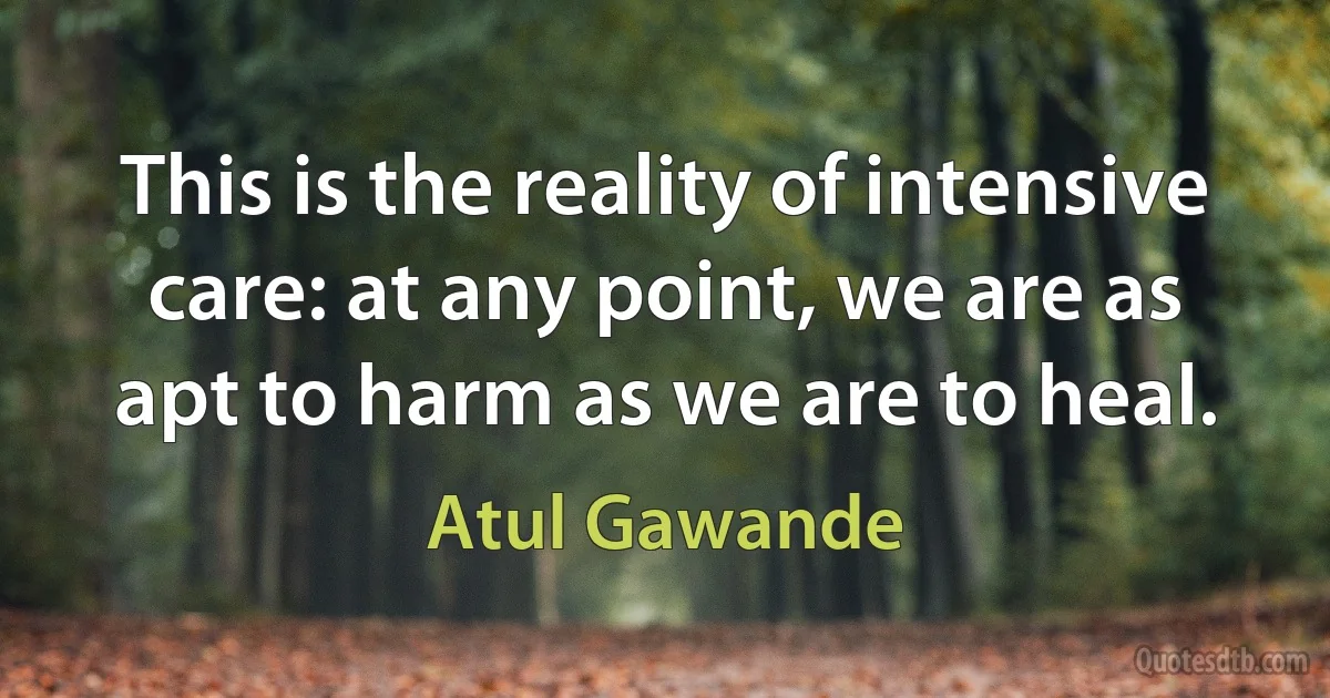 This is the reality of intensive care: at any point, we are as apt to harm as we are to heal. (Atul Gawande)