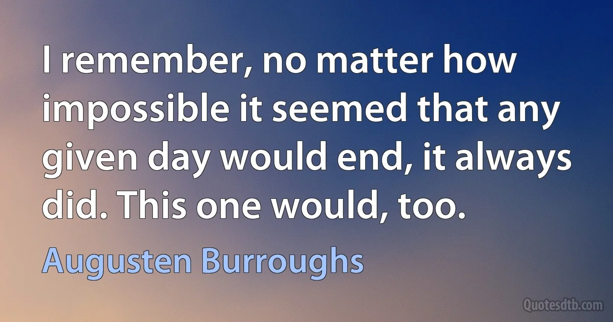 I remember, no matter how impossible it seemed that any given day would end, it always did. This one would, too. (Augusten Burroughs)