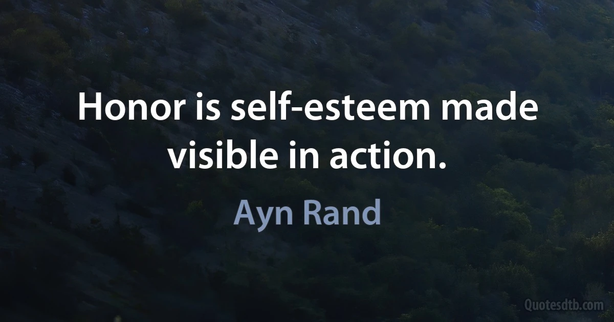 Honor is self-esteem made visible in action. (Ayn Rand)