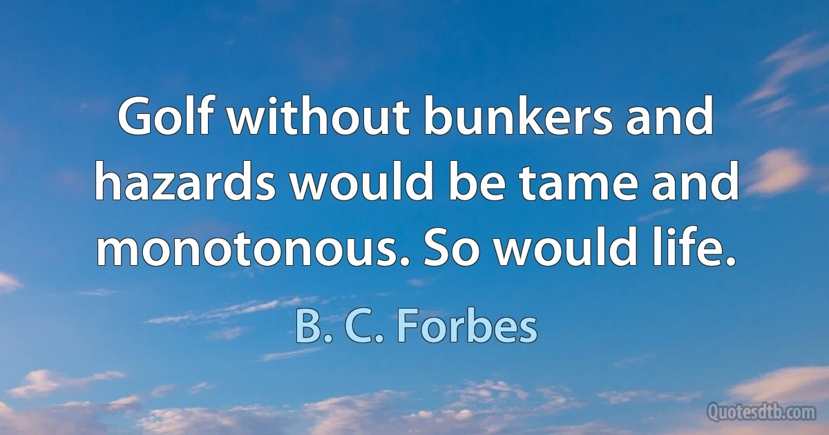 Golf without bunkers and hazards would be tame and monotonous. So would life. (B. C. Forbes)