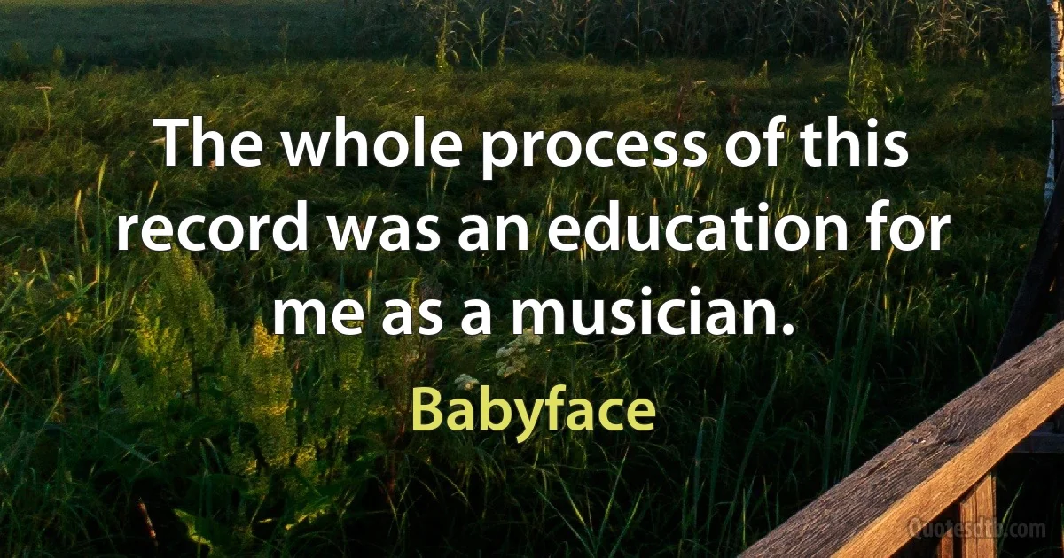 The whole process of this record was an education for me as a musician. (Babyface)