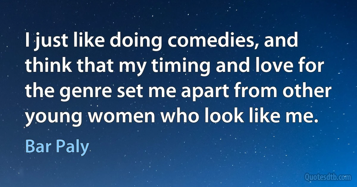 I just like doing comedies, and think that my timing and love for the genre set me apart from other young women who look like me. (Bar Paly)