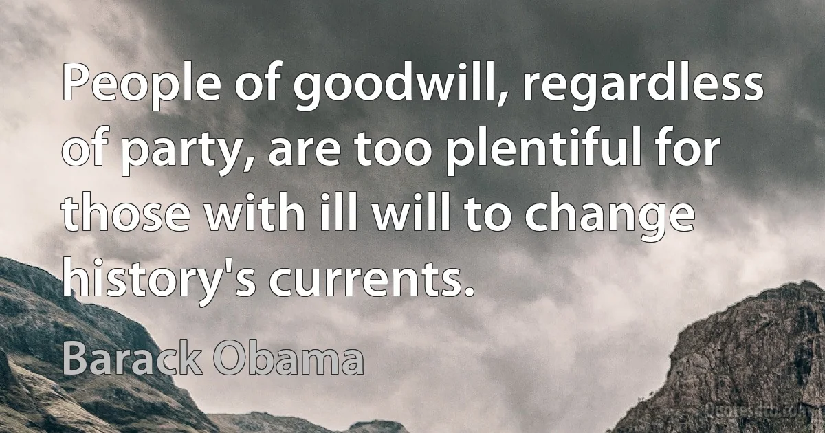 People of goodwill, regardless of party, are too plentiful for those with ill will to change history's currents. (Barack Obama)