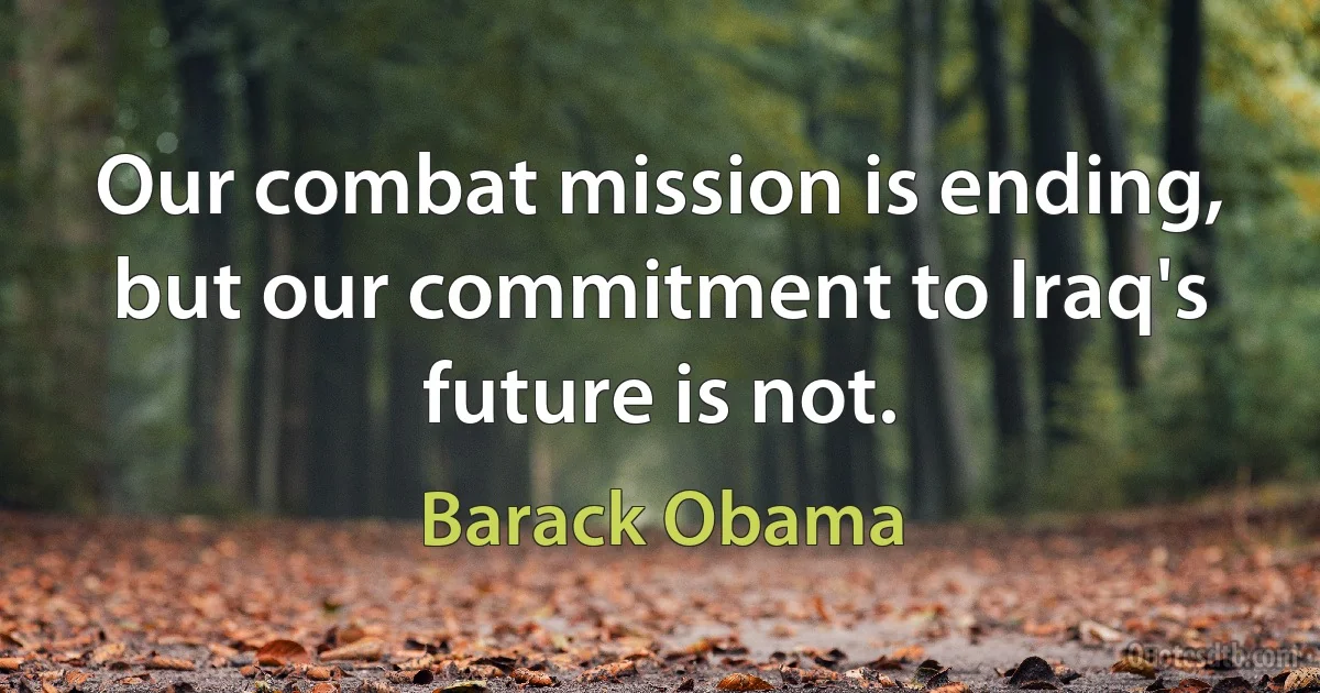 Our combat mission is ending, but our commitment to Iraq's future is not. (Barack Obama)