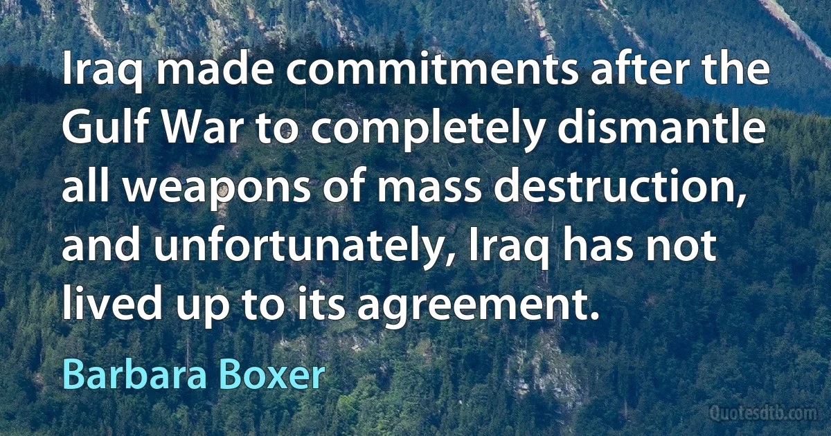 Iraq made commitments after the Gulf War to completely dismantle all weapons of mass destruction, and unfortunately, Iraq has not lived up to its agreement. (Barbara Boxer)