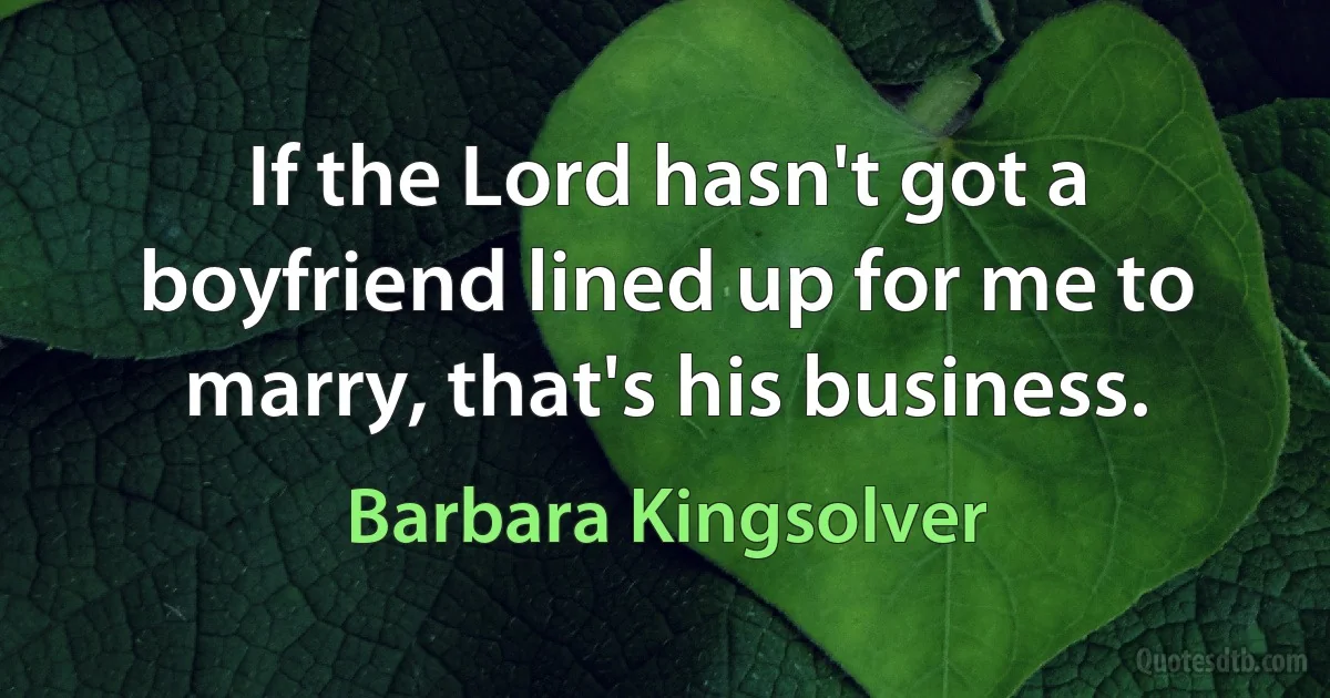 If the Lord hasn't got a boyfriend lined up for me to marry, that's his business. (Barbara Kingsolver)