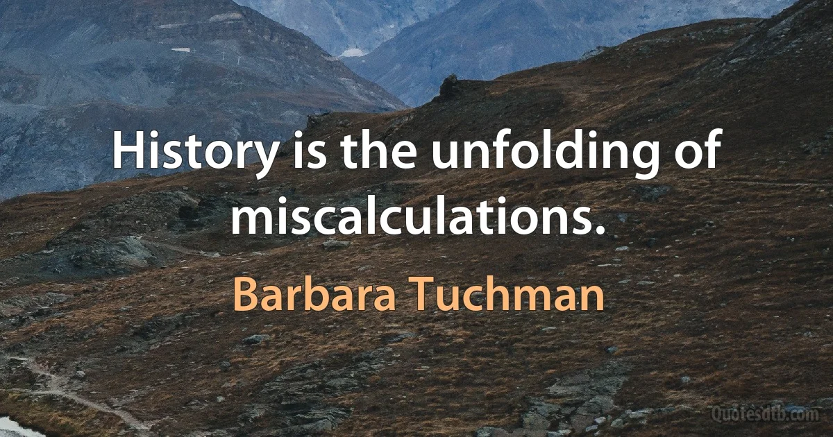 History is the unfolding of miscalculations. (Barbara Tuchman)