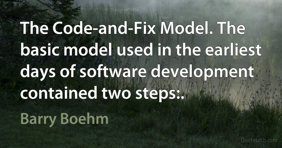 The Code-and-Fix Model. The basic model used in the earliest days of software development contained two steps:. (Barry Boehm)