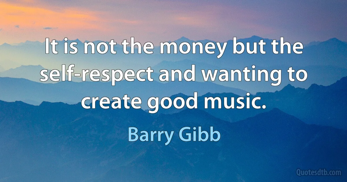 It is not the money but the self-respect and wanting to create good music. (Barry Gibb)