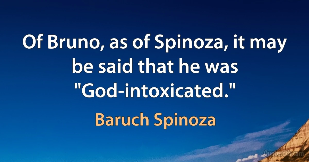 Of Bruno, as of Spinoza, it may be said that he was "God-intoxicated." (Baruch Spinoza)