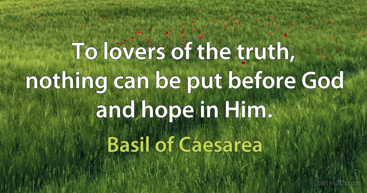 To lovers of the truth, nothing can be put before God and hope in Him. (Basil of Caesarea)