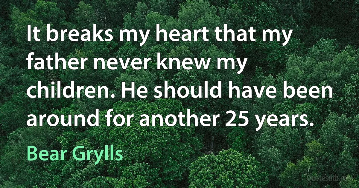 It breaks my heart that my father never knew my children. He should have been around for another 25 years. (Bear Grylls)