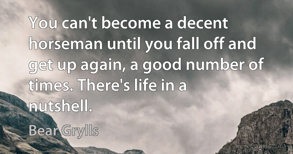 You can't become a decent horseman until you fall off and get up again, a good number of times. There's life in a nutshell. (Bear Grylls)