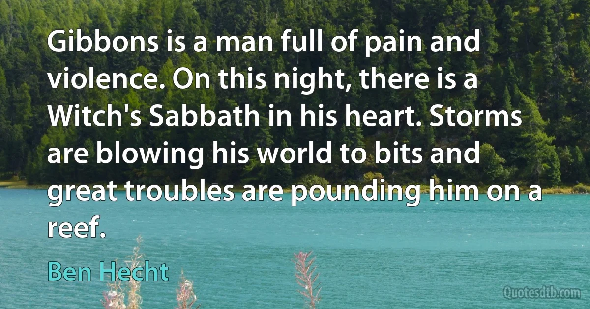 Gibbons is a man full of pain and violence. On this night, there is a Witch's Sabbath in his heart. Storms are blowing his world to bits and great troubles are pounding him on a reef. (Ben Hecht)