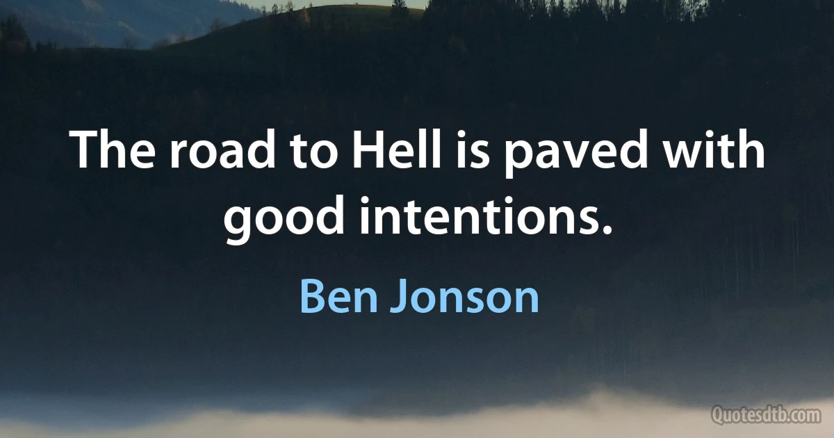 The road to Hell is paved with good intentions. (Ben Jonson)