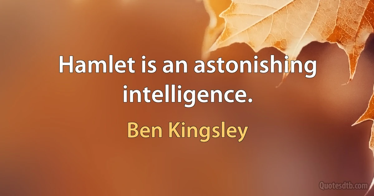 Hamlet is an astonishing intelligence. (Ben Kingsley)