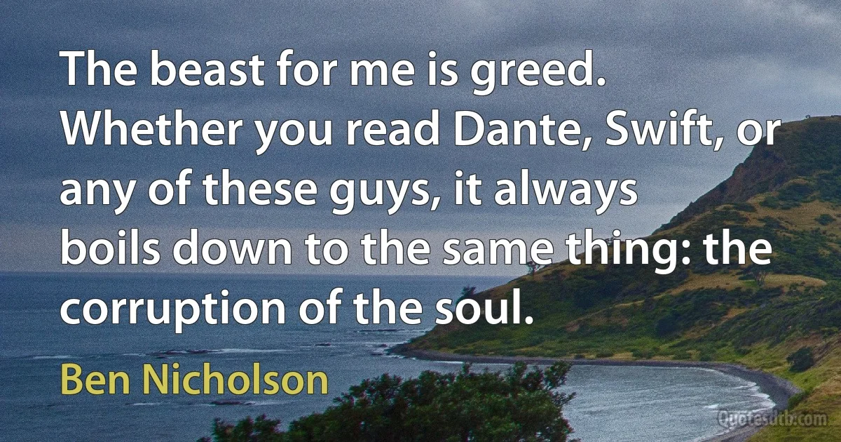 The beast for me is greed. Whether you read Dante, Swift, or any of these guys, it always boils down to the same thing: the corruption of the soul. (Ben Nicholson)