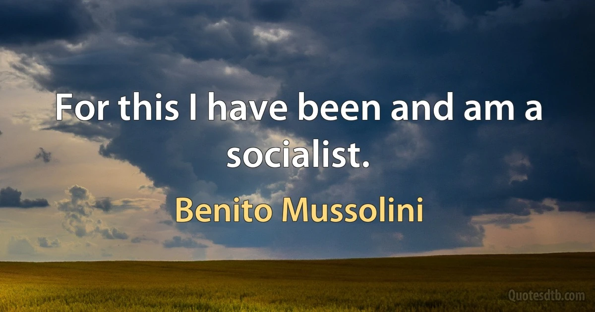 For this I have been and am a socialist. (Benito Mussolini)