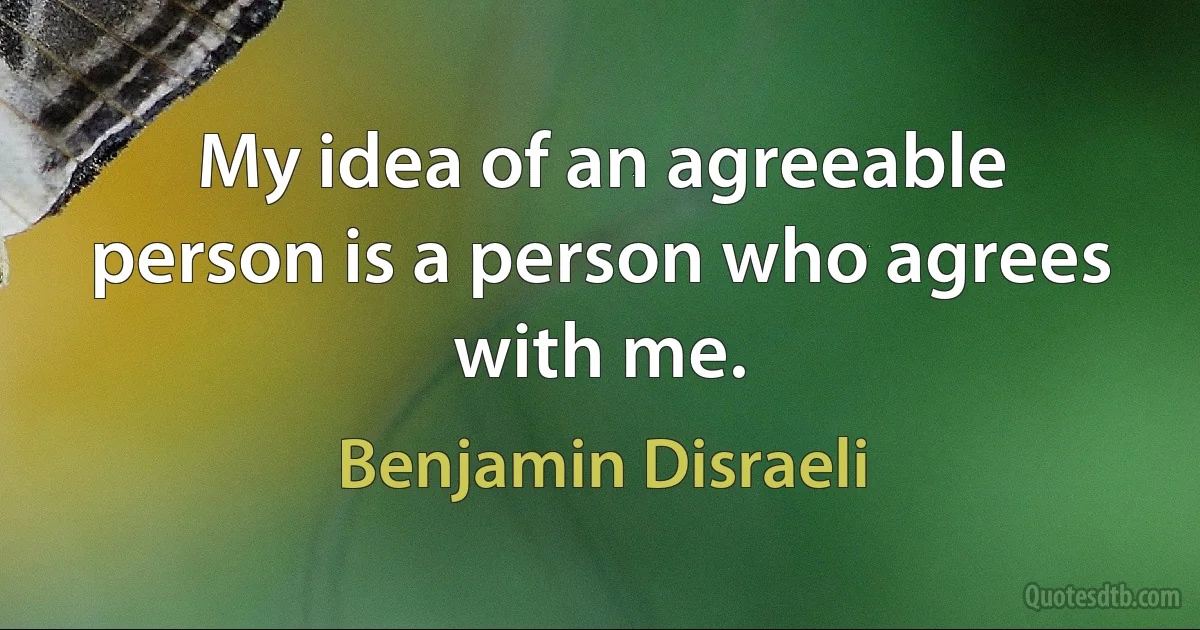 My idea of an agreeable person is a person who agrees with me. (Benjamin Disraeli)