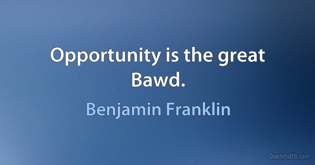 Opportunity is the great Bawd. (Benjamin Franklin)