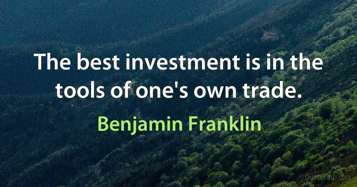 The best investment is in the tools of one's own trade. (Benjamin Franklin)