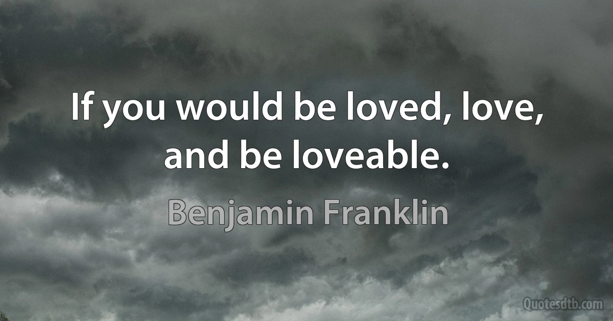 If you would be loved, love, and be loveable. (Benjamin Franklin)