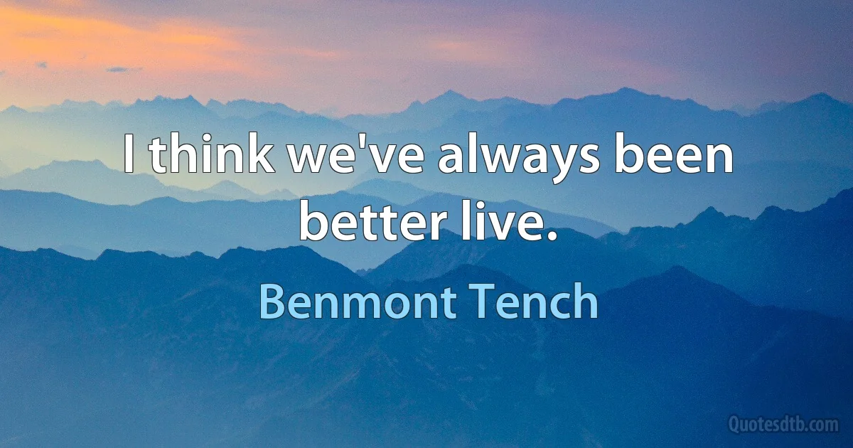 I think we've always been better live. (Benmont Tench)