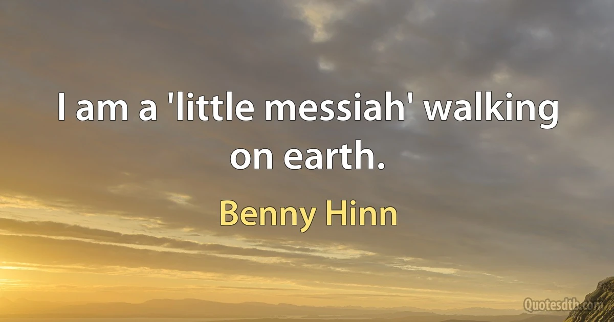 I am a 'little messiah' walking on earth. (Benny Hinn)