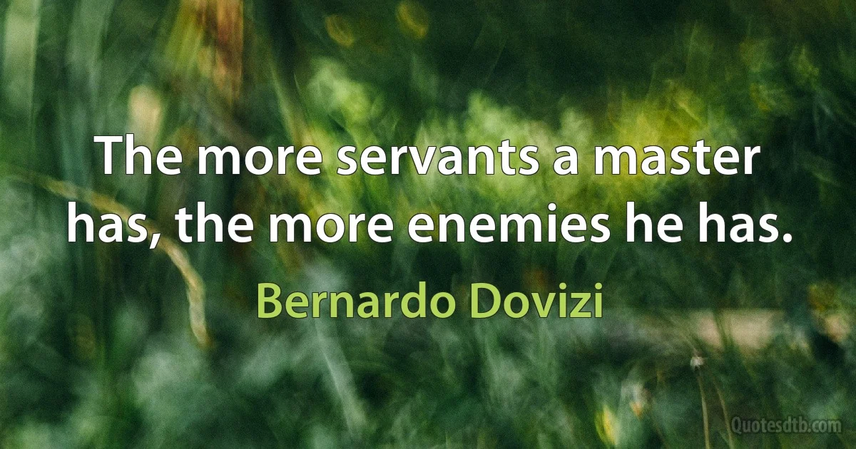 The more servants a master has, the more enemies he has. (Bernardo Dovizi)