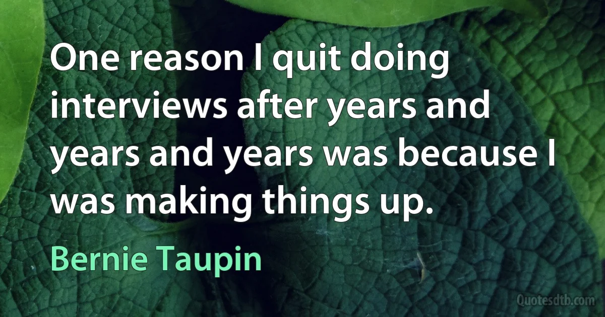 One reason I quit doing interviews after years and years and years was because I was making things up. (Bernie Taupin)