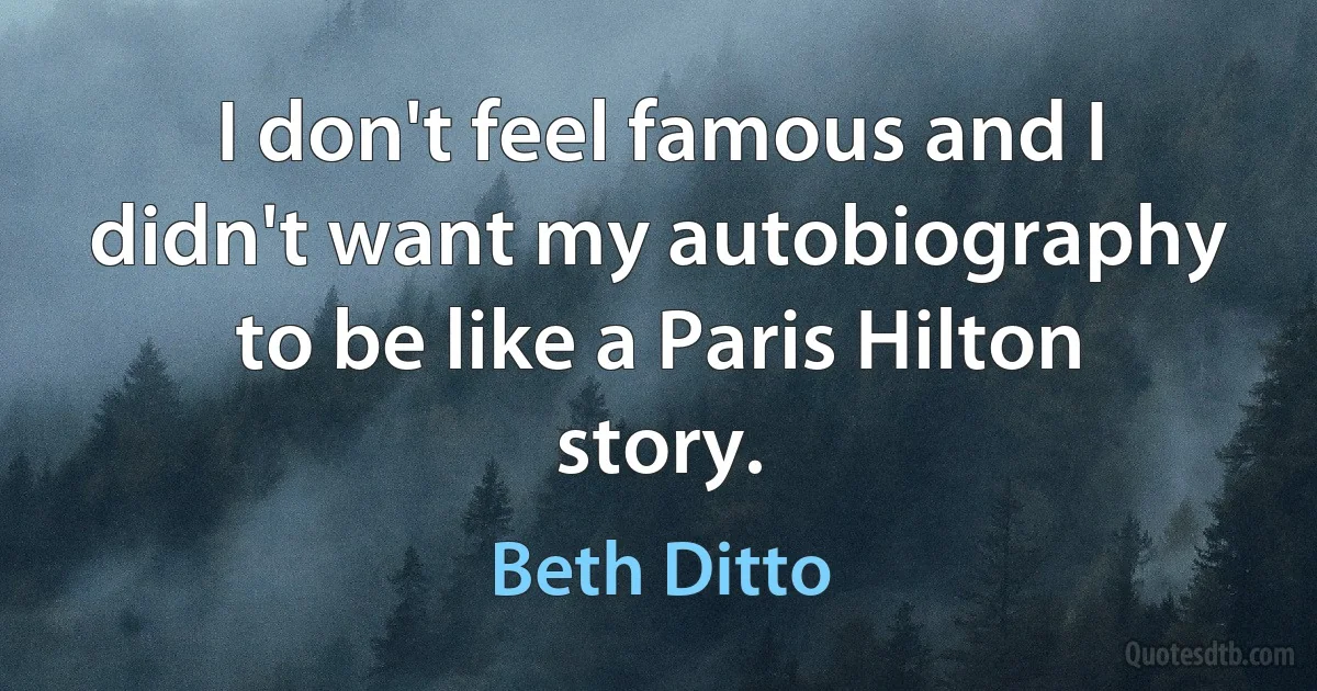 I don't feel famous and I didn't want my autobiography to be like a Paris Hilton story. (Beth Ditto)