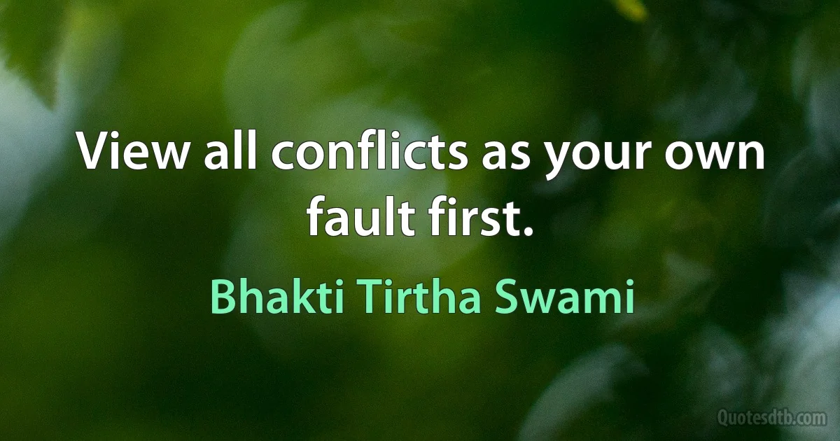 View all conflicts as your own fault first. (Bhakti Tirtha Swami)