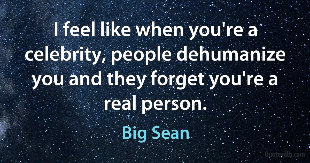 I feel like when you're a celebrity, people dehumanize you and they forget you're a real person. (Big Sean)