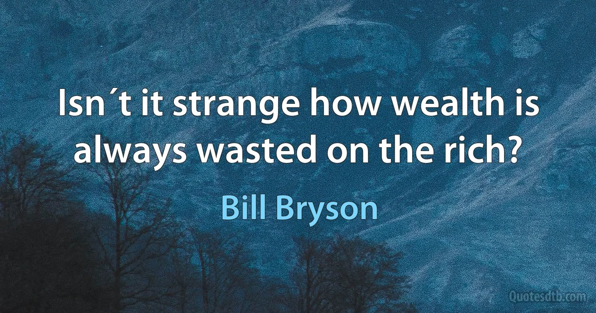 Isn´t it strange how wealth is always wasted on the rich? (Bill Bryson)