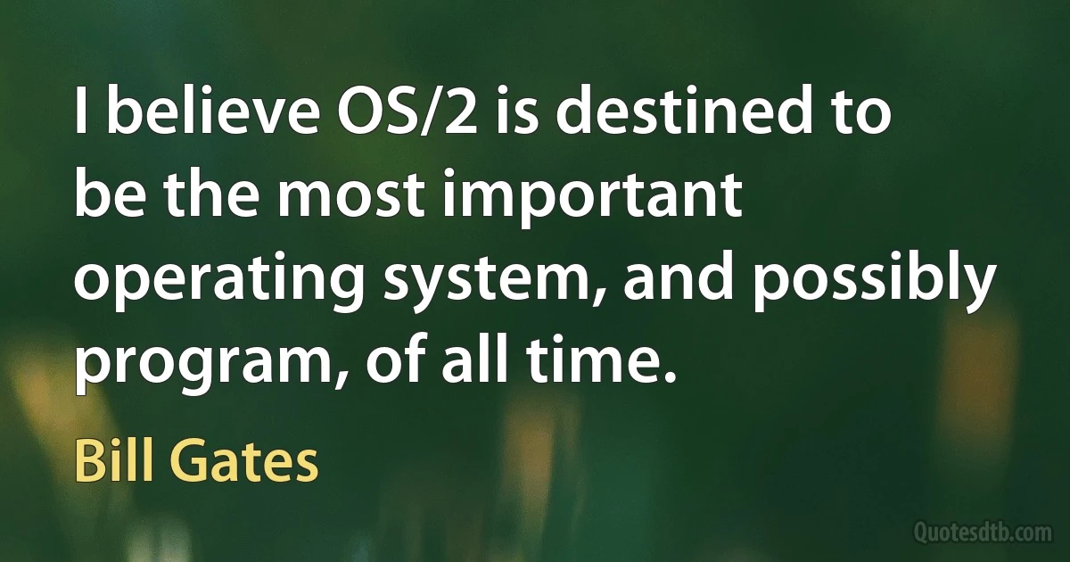 I believe OS/2 is destined to be the most important operating system, and possibly program, of all time. (Bill Gates)