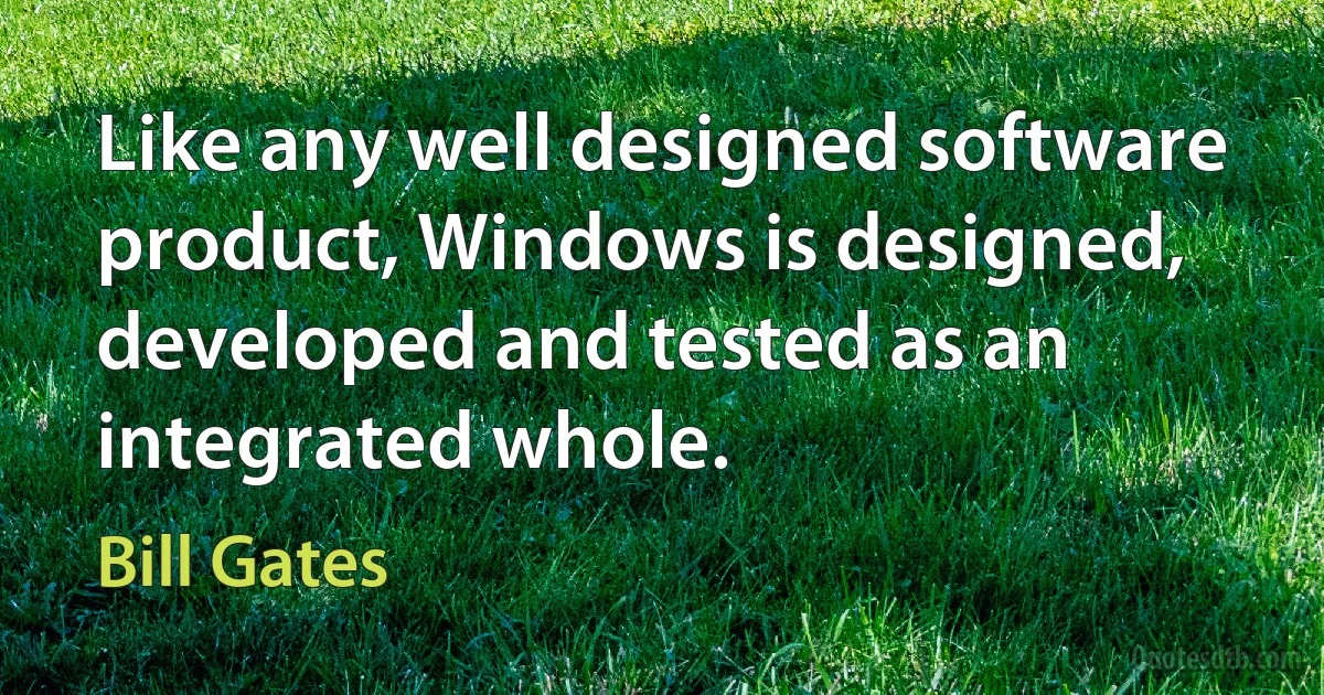 Like any well designed software product, Windows is designed, developed and tested as an integrated whole. (Bill Gates)