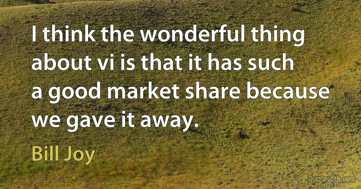 I think the wonderful thing about vi is that it has such a good market share because we gave it away. (Bill Joy)