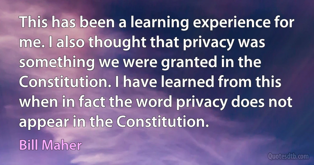 This has been a learning experience for me. I also thought that privacy was something we were granted in the Constitution. I have learned from this when in fact the word privacy does not appear in the Constitution. (Bill Maher)