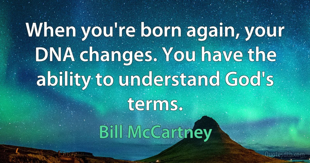 When you're born again, your DNA changes. You have the ability to understand God's terms. (Bill McCartney)