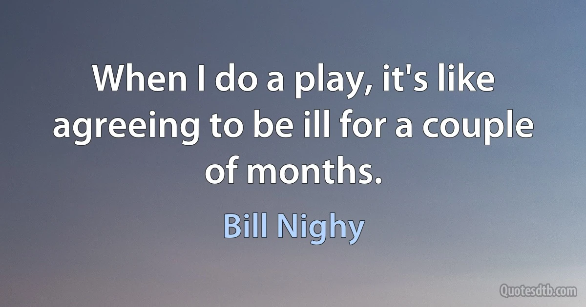 When I do a play, it's like agreeing to be ill for a couple of months. (Bill Nighy)