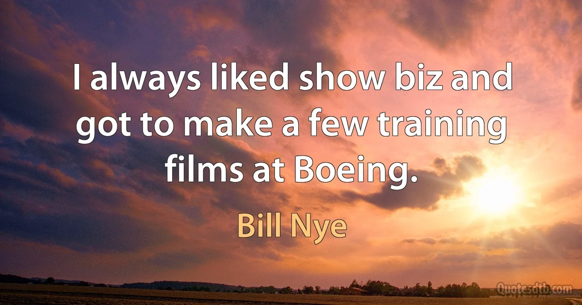 I always liked show biz and got to make a few training films at Boeing. (Bill Nye)