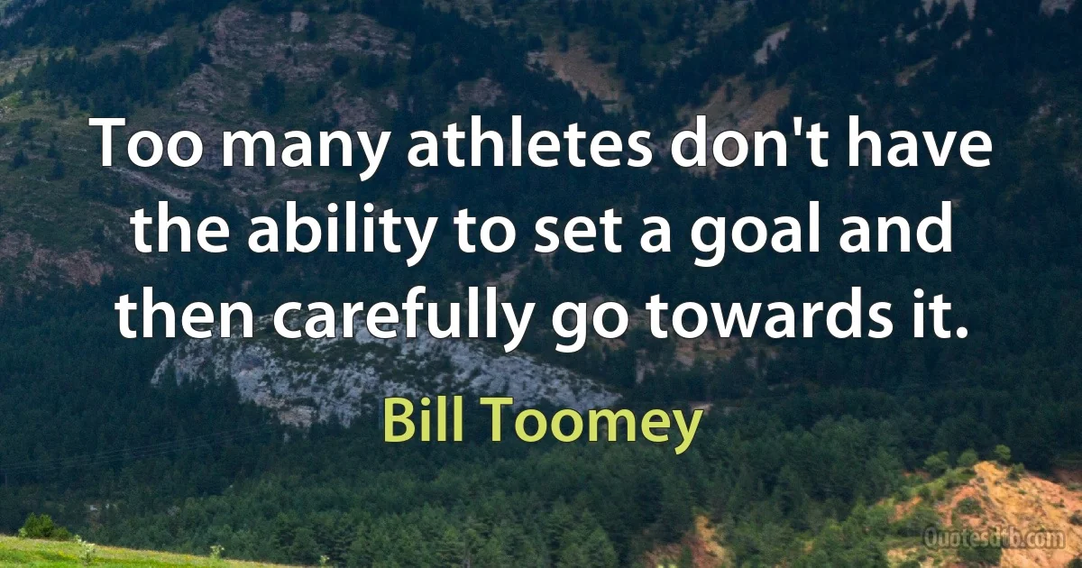 Too many athletes don't have the ability to set a goal and then carefully go towards it. (Bill Toomey)